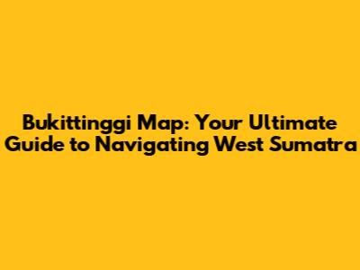 Bukittinggi Map: Your Ultimate Guide to Navigating West Sumatra