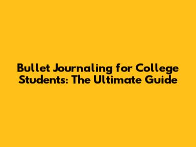 Bullet Journaling for College Students: The Ultimate Guide