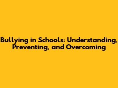 Bullying in Schools: Understanding, Preventing, and Overcoming