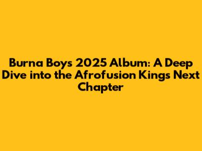 Burna Boy's 2025 Album: A Deep Dive into the Afrofusion King's Next Chapter