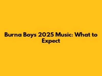 Burna Boy's 2025 Music: What to Expect