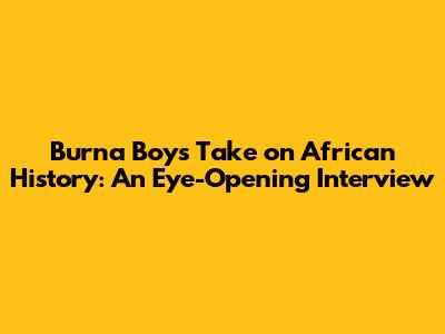Burna Boy's Take on African History: An Eye-Opening Interview