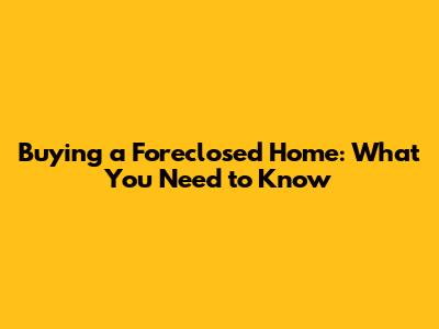 Buying a Foreclosed Home: What You Need to Know