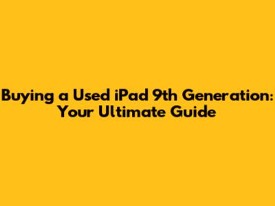 Buying a Used iPad 9th Generation: Your Ultimate Guide