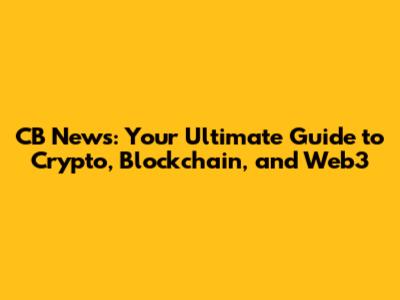 CB News: Your Ultimate Guide to Crypto, Blockchain, and Web3
