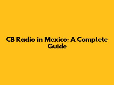 CB Radio in Mexico: A Complete Guide