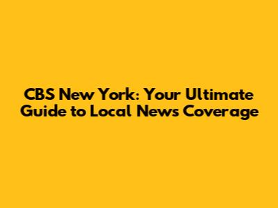 CBS New York: Your Ultimate Guide to Local News Coverage