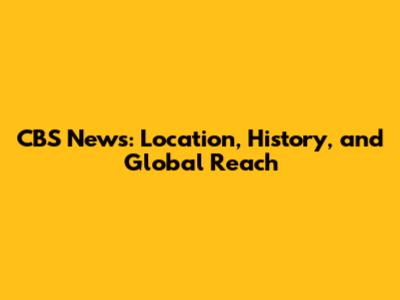 CBS News: Location, History, and Global Reach