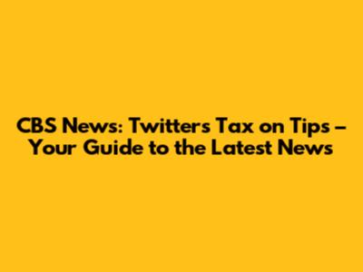 CBS News: Twitter's Tax on Tips – Your Guide to the Latest News
