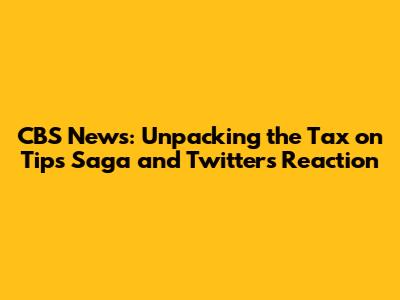 CBS News: Unpacking the Tax on Tips Saga and Twitter's Reaction