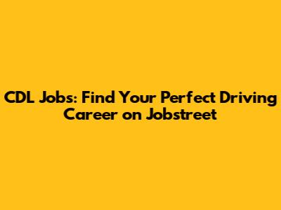 CDL Jobs: Find Your Perfect Driving Career on Jobstreet