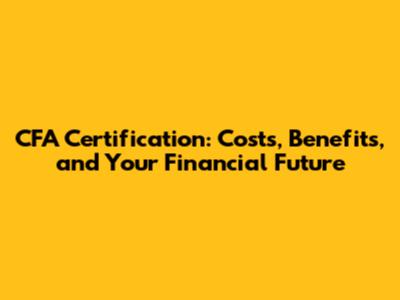 CFA Certification: Costs, Benefits, and Your Financial Future