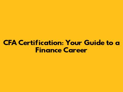 CFA Certification: Your Guide to a Finance Career