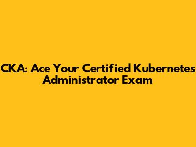 CKA: Ace Your Certified Kubernetes Administrator Exam