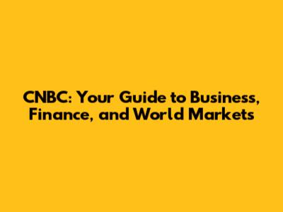 CNBC: Your Guide to Business, Finance, and World Markets