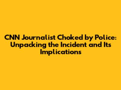 CNN Journalist Choked by Police: Unpacking the Incident and Its Implications