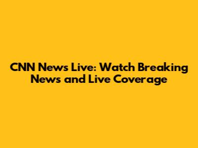 CNN News Live: Watch Breaking News and Live Coverage