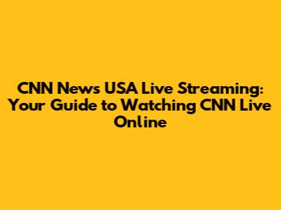 CNN News USA Live Streaming: Your Guide to Watching CNN Live Online