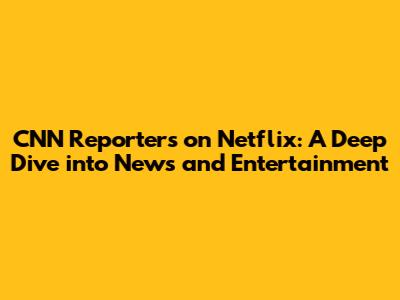 CNN Reporters on Netflix: A Deep Dive into News and Entertainment