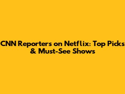 CNN Reporters on Netflix: Top Picks & Must-See Shows