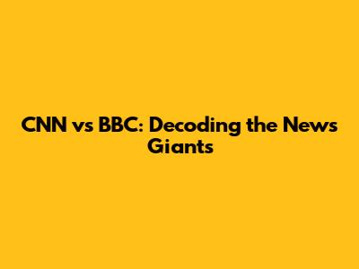 CNN vs BBC: Decoding the News Giants