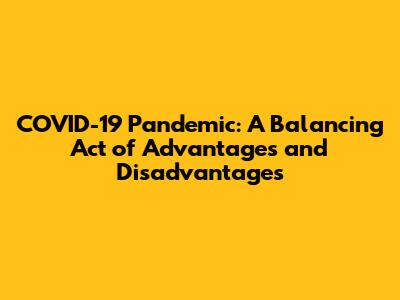 COVID-19 Pandemic: A Balancing Act of Advantages and Disadvantages