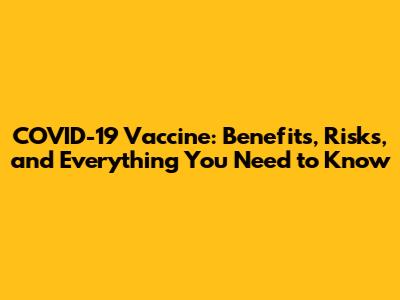 COVID-19 Vaccine: Benefits, Risks, and Everything You Need to Know
