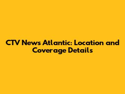 CTV News Atlantic: Location and Coverage Details