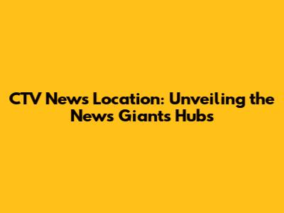CTV News Location: Unveiling the News Giant's Hubs