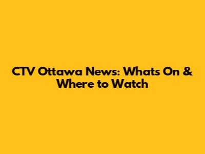 CTV Ottawa News: What's On & Where to Watch