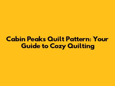 Cabin Peaks Quilt Pattern: Your Guide to Cozy Quilting