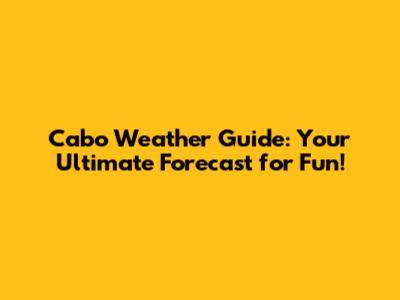 Cabo Weather Guide: Your Ultimate Forecast for Fun!