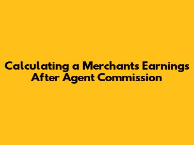 Calculating a Merchant's Earnings After Agent Commission