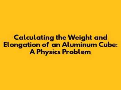 Calculating the Weight and Elongation of an Aluminum Cube: A Physics Problem