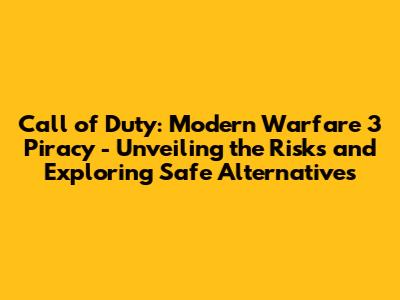 Call of Duty: Modern Warfare 3 Piracy - Unveiling the Risks and Exploring Safe Alternatives
