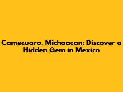 Camecuaro, Michoacan: Discover a Hidden Gem in Mexico