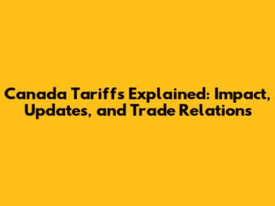 Canada Tariffs Explained: Impact, Updates, and Trade Relations