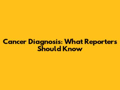 Cancer Diagnosis: What Reporters Should Know