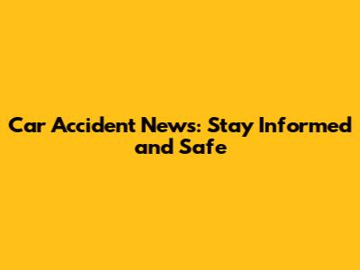 Car Accident News: Stay Informed and Safe