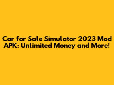Car for Sale Simulator 2023 Mod APK: Unlimited Money and More!