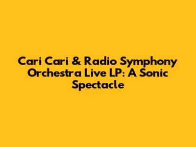 Cari Cari & Radio Symphony Orchestra Live LP: A Sonic Spectacle