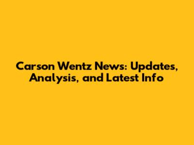 Carson Wentz News: Updates, Analysis, and Latest Info