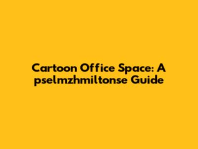 Cartoon Office Space: A pselmzhmiltonse Guide
