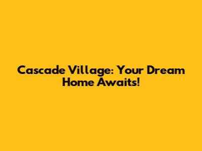 Cascade Village: Your Dream Home Awaits!