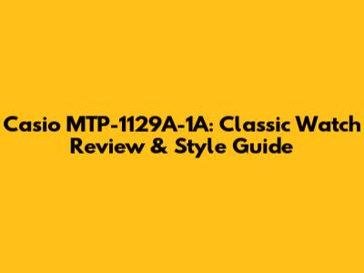 Casio MTP-1129A-1A: Classic Watch Review & Style Guide