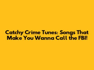 Catchy Crime Tunes: Songs That Make You Wanna Call the FBI!