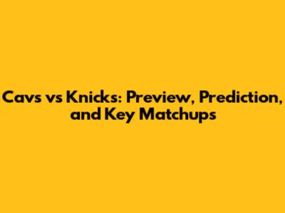 Cavs vs Knicks: Preview, Prediction, and Key Matchups