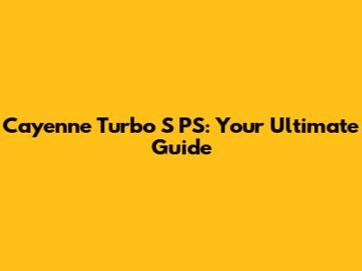 Cayenne Turbo S PS: Your Ultimate Guide