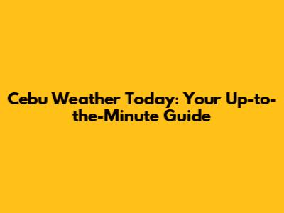 Cebu Weather Today: Your Up-to-the-Minute Guide