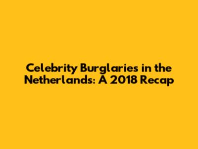 Celebrity Burglaries in the Netherlands: A 2018 Recap